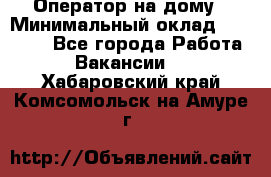 Оператор на дому › Минимальный оклад ­ 40 000 - Все города Работа » Вакансии   . Хабаровский край,Комсомольск-на-Амуре г.